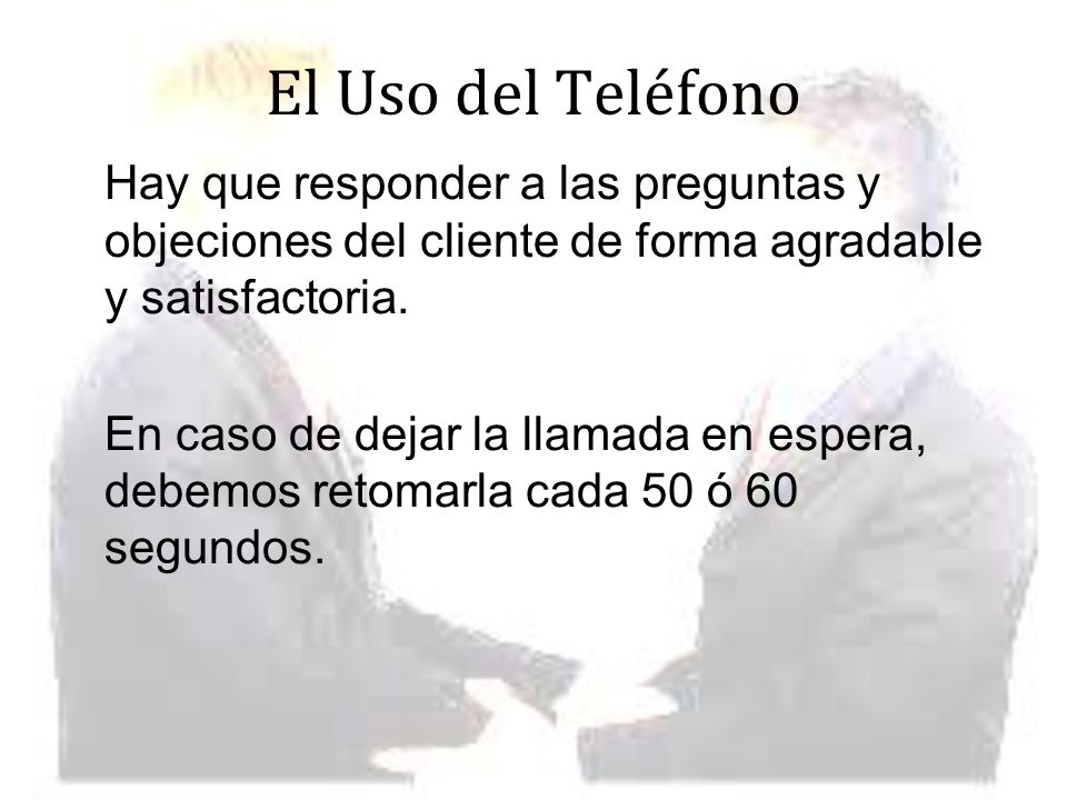 El Uso del Teléfono Hay que responder a las preguntas y objeciones del cliente de forma agradable y satisfactoria.