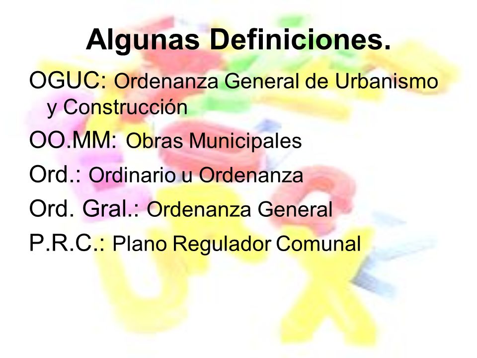 Algunas Definiciones. OGUC: Ordenanza General de Urbanismo y Construcción. OO.MM: Obras Municipales.