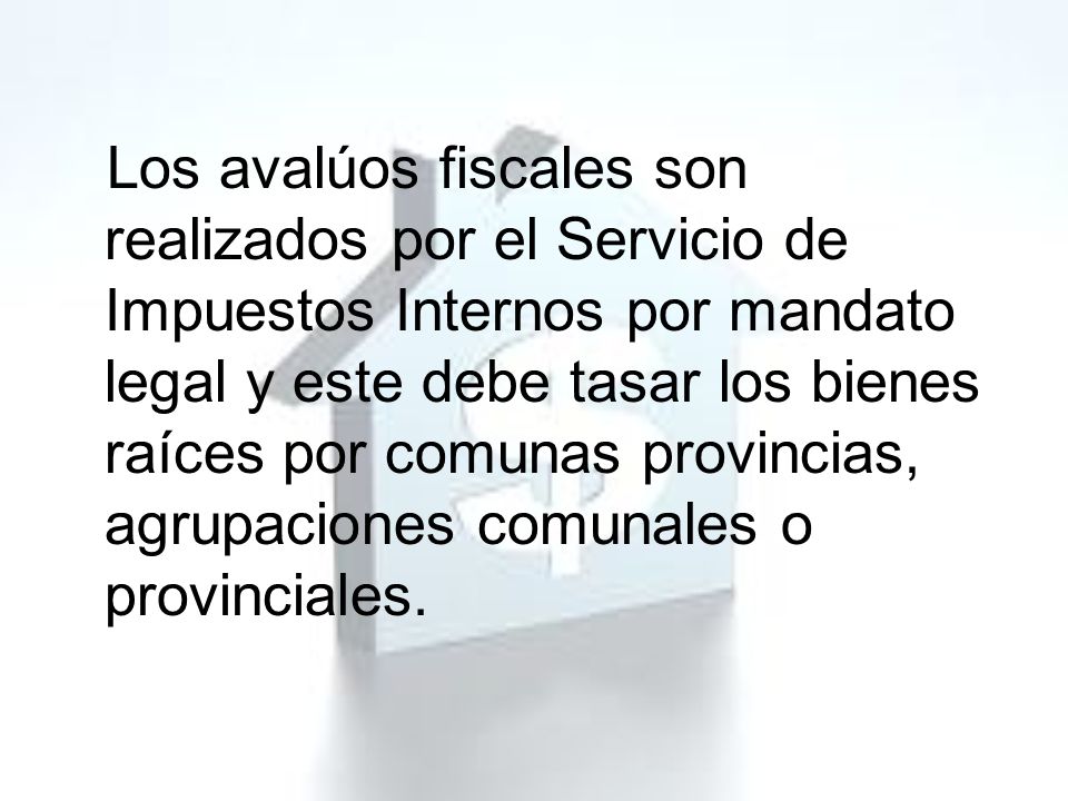 Los avalúos fiscales son realizados por el Servicio de Impuestos Internos por mandato legal y este debe tasar los bienes raíces por comunas provincias, agrupaciones comunales o provinciales.