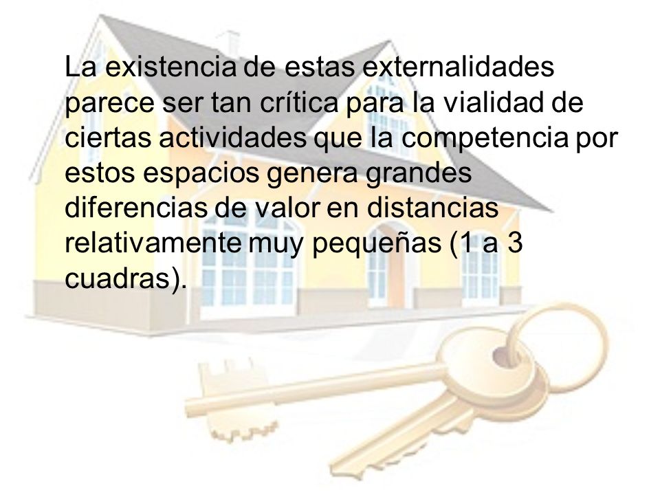 La existencia de estas externalidades parece ser tan crítica para la vialidad de ciertas actividades que la competencia por estos espacios genera grandes diferencias de valor en distancias relativamente muy pequeñas (1 a 3 cuadras).