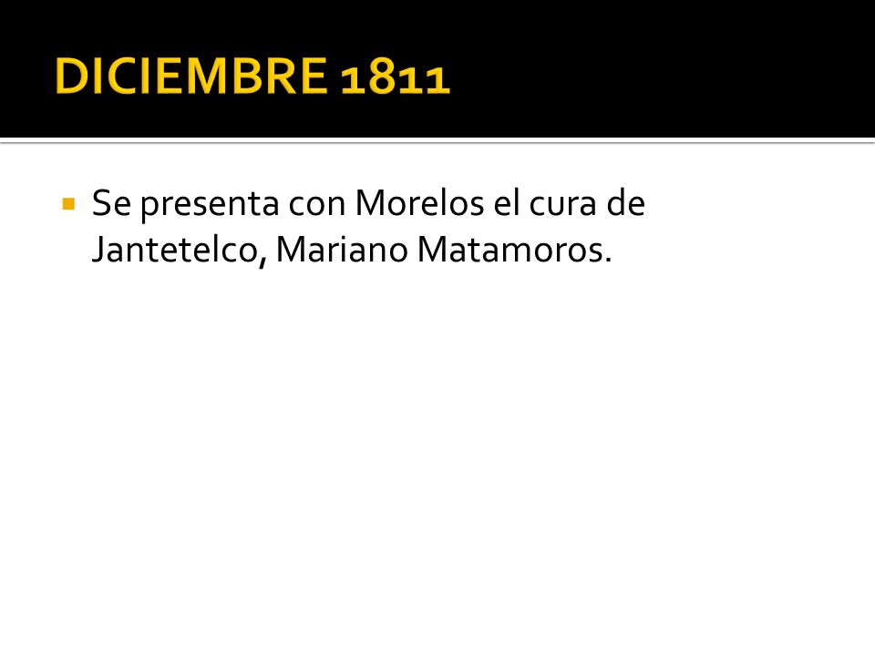 DICIEMBRE 1811 Se presenta con Morelos el cura de Jantetelco, Mariano Matamoros.
