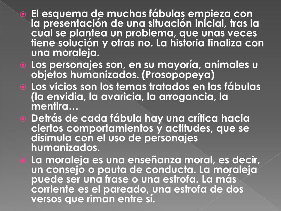 El esquema de muchas fábulas empieza con la presentación de una situación inicial, tras la cual se plantea un problema, que unas veces tiene solución y otras no. La historia finaliza con una moraleja.