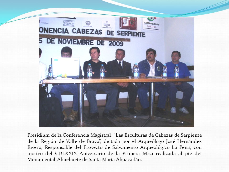 Presídium de la Conferencia Magistral: Las Esculturas de Cabezas de Serpiente de la Región de Valle de Bravo , dictada por el Arqueólogo José Hernández Rivero, Responsable del Proyecto de Salvamento Arqueológico La Peña, con motivo del CDLXXIX Aniversario de la Primera Misa realizada al pie del Monumental Ahuehuete de Santa María Ahuacatlán.