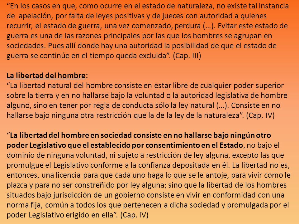En los casos en que, como ocurre en el estado de naturaleza, no existe tal instancia de apelación, por falta de leyes positivas y de jueces con autoridad a quienes recurrir, el estado de guerra, una vez comenzado, perdura (…).