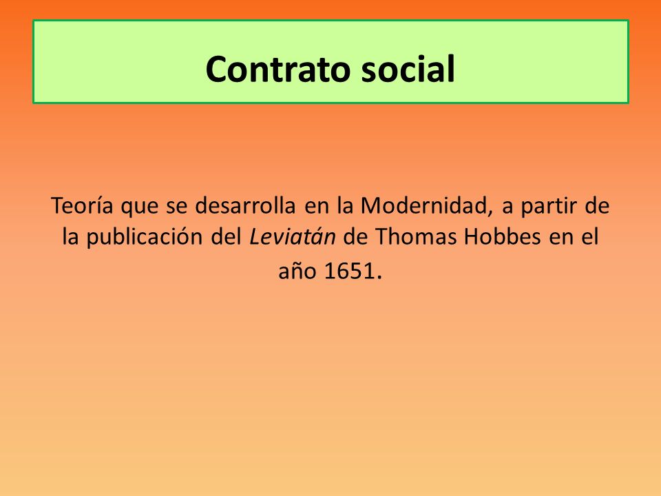 Contrato social Teoría que se desarrolla en la Modernidad, a partir de la publicación del Leviatán de Thomas Hobbes en el año 1651.