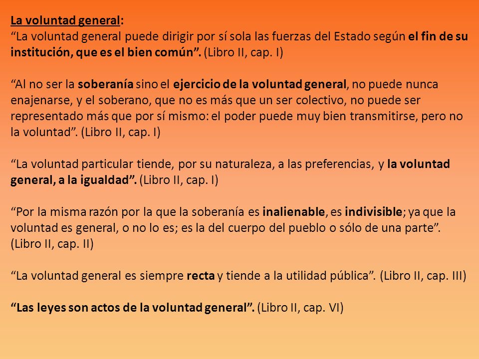 La voluntad general: La voluntad general puede dirigir por sí sola las fuerzas del Estado según el fin de su institución, que es el bien común .