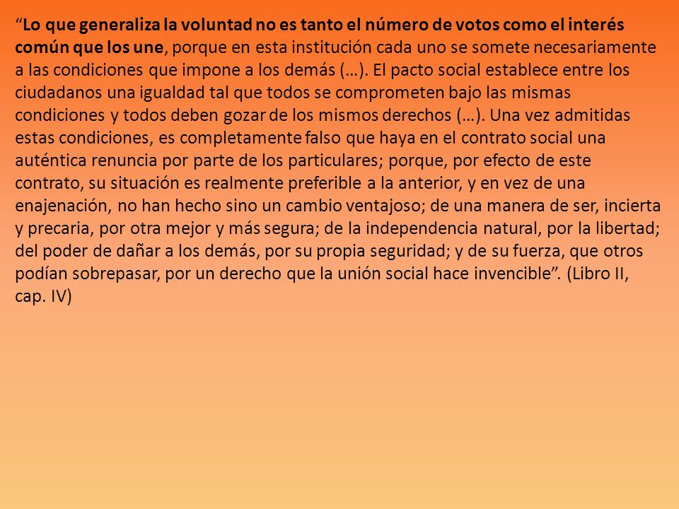 Lo que generaliza la voluntad no es tanto el número de votos como el interés común que los une, porque en esta institución cada uno se somete necesariamente a las condiciones que impone a los demás (…).