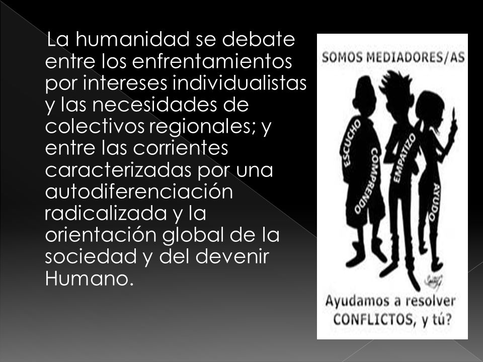 La humanidad se debate entre los enfrentamientos por intereses individualistas y las necesidades de colectivos regionales; y entre las corrientes caracterizadas por una autodiferenciación radicalizada y la orientación global de la sociedad y del devenir Humano.