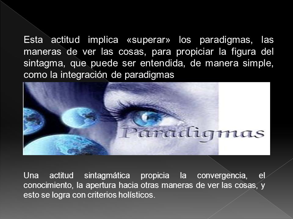 Esta actitud implica «superar» los paradigmas, las maneras de ver las cosas, para propiciar la figura del sintagma, que puede ser entendida, de manera simple, como la integración de paradigmas