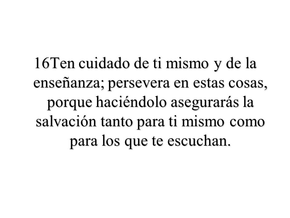 16Ten cuidado de ti mismo y de la enseñanza; persevera en estas cosas, porque haciéndolo asegurarás la salvación tanto para ti mismo como para los que te escuchan.