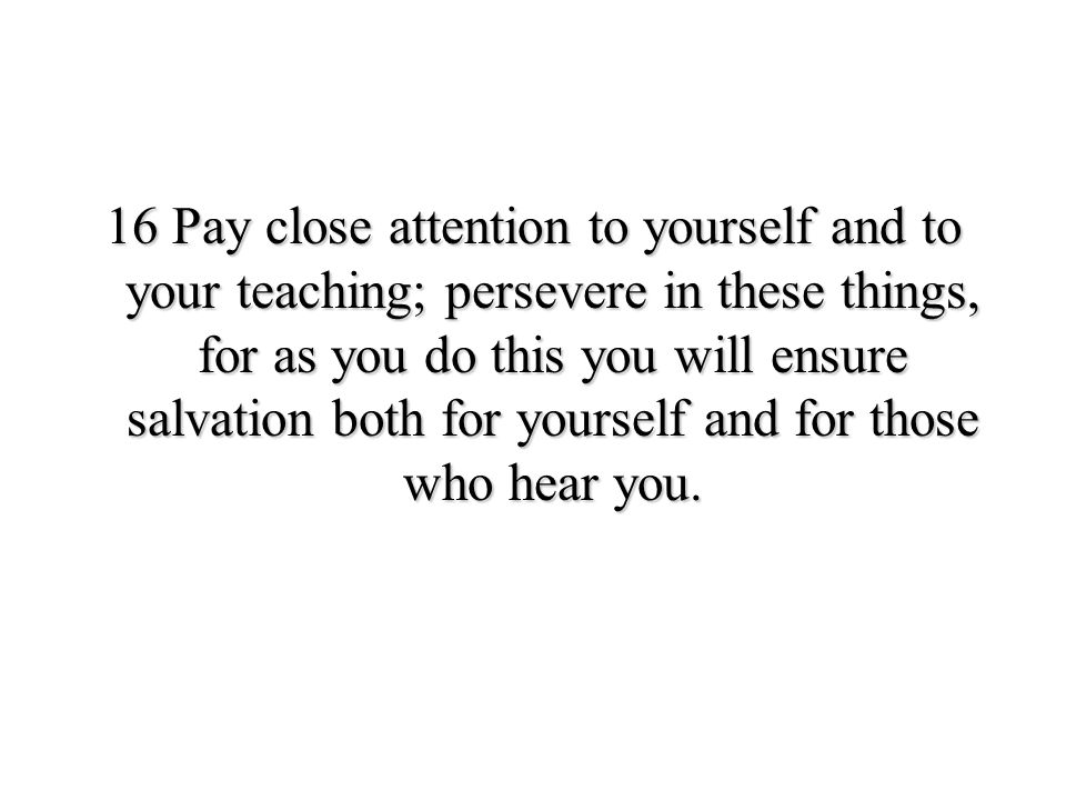 16 Pay close attention to yourself and to your teaching; persevere in these things, for as you do this you will ensure salvation both for yourself and for those who hear you.