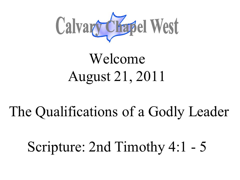 Calvary Chapel West Welcome August 21, 2011 The Qualifications of a Godly Leader Scripture: 2nd Timothy 4: