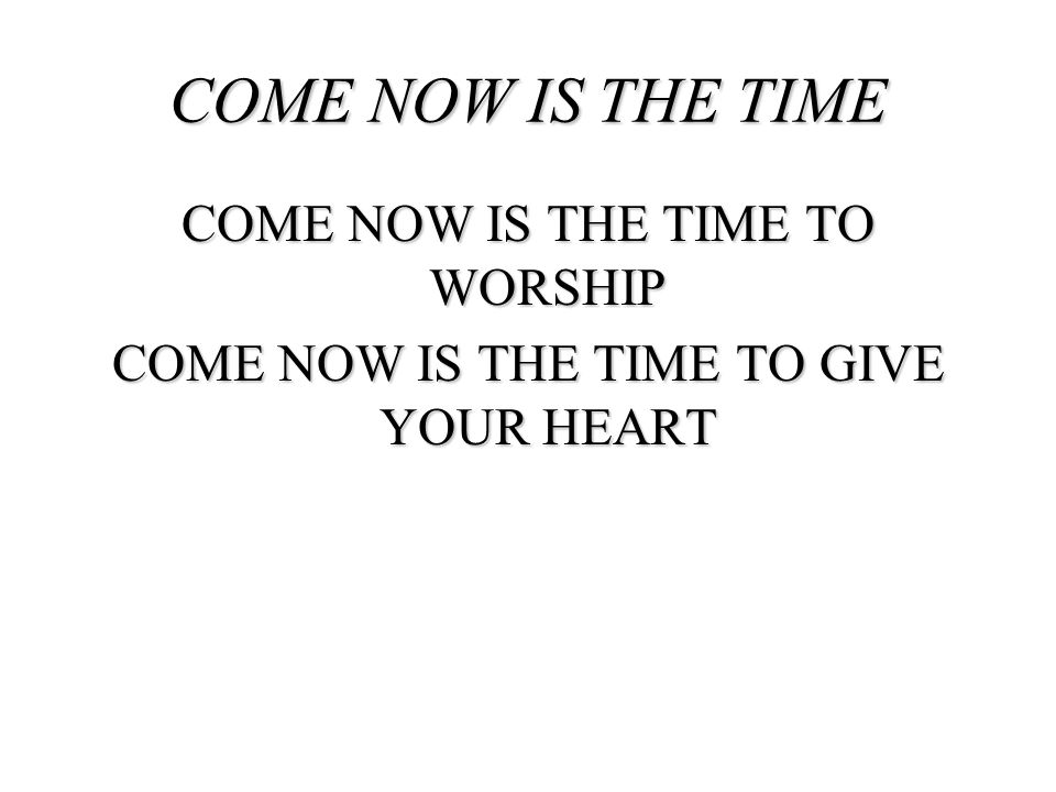 COME NOW IS THE TIME COME NOW IS THE TIME TO WORSHIP COME NOW IS THE TIME TO GIVE YOUR HEART