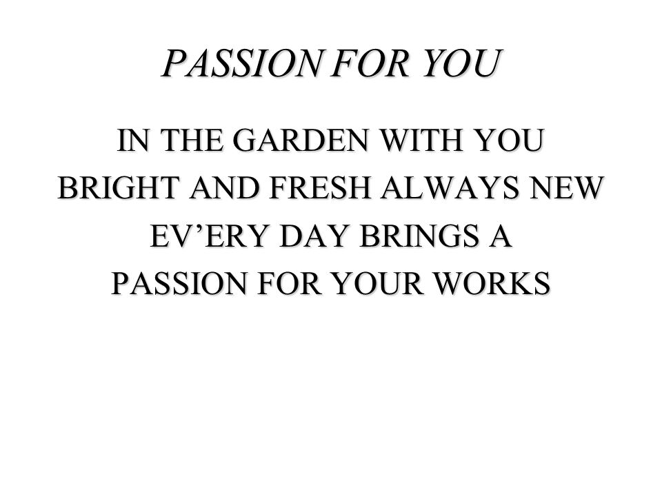PASSION FOR YOU In the garden with you Bright and fresh always new Ev’ery day brings a passion for your works