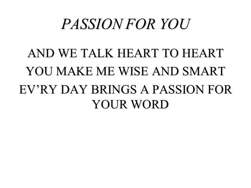 PASSION FOR YOU And we talk heart to heart You make me wise and smart Ev’ry day brings a passion for your word