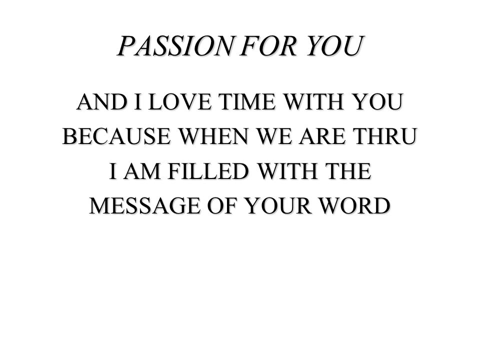 PASSION FOR YOU And I love time with you Because when we are thru I am filled with the message of your word