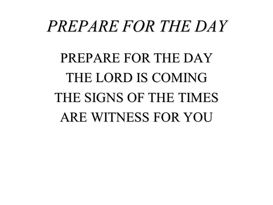 PREPARE FOR THE DAY PREPARE FOR THE DAY THE LORD IS COMING THE SIGNS OF THE TIMES ARE WITNESS FOR YOU
