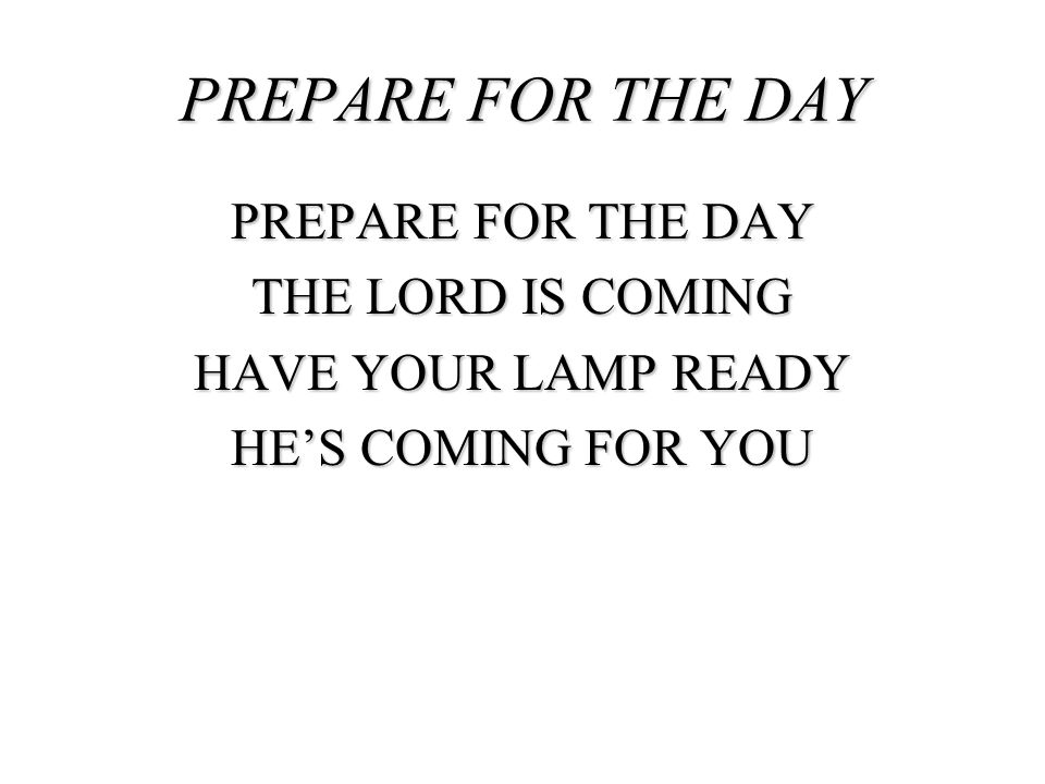 PREPARE FOR THE DAY PREPARE FOR THE DAY THE LORD IS COMING HAVE YOUR LAMP READY HE’S COMING FOR YOU