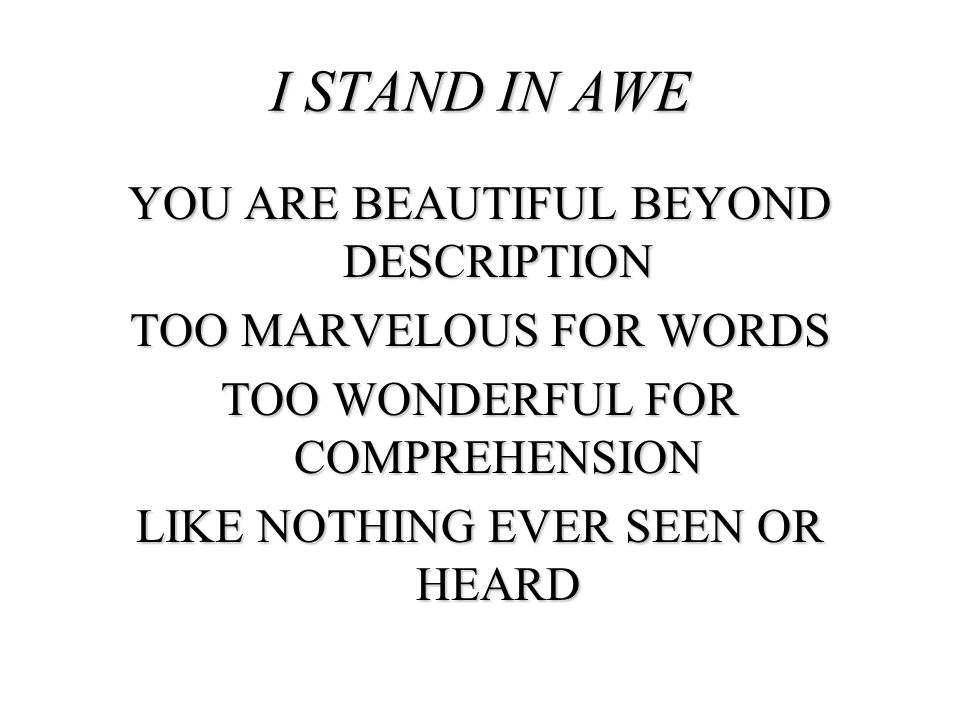 I STAND IN AWE YOU ARE BEAUTIFUL BEYOND DESCRIPTION TOO MARVELOUS FOR WORDS TOO WONDERFUL FOR COMPREHENSION LIKE NOTHING EVER SEEN OR HEARD