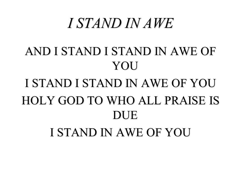 I STAND IN AWE AND I STAND I STAND IN AWE OF YOU I STAND I STAND IN AWE OF YOU HOLY GOD TO WHO ALL PRAISE IS DUE I STAND IN AWE OF YOU
