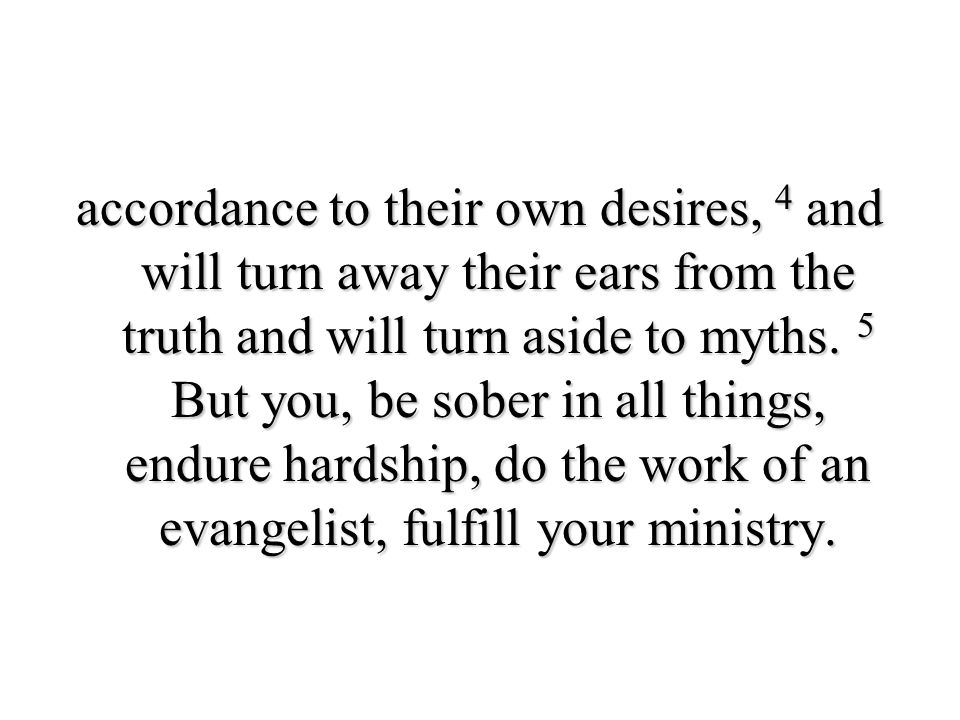 accordance to their own desires, 4 and will turn away their ears from the truth and will turn aside to myths.