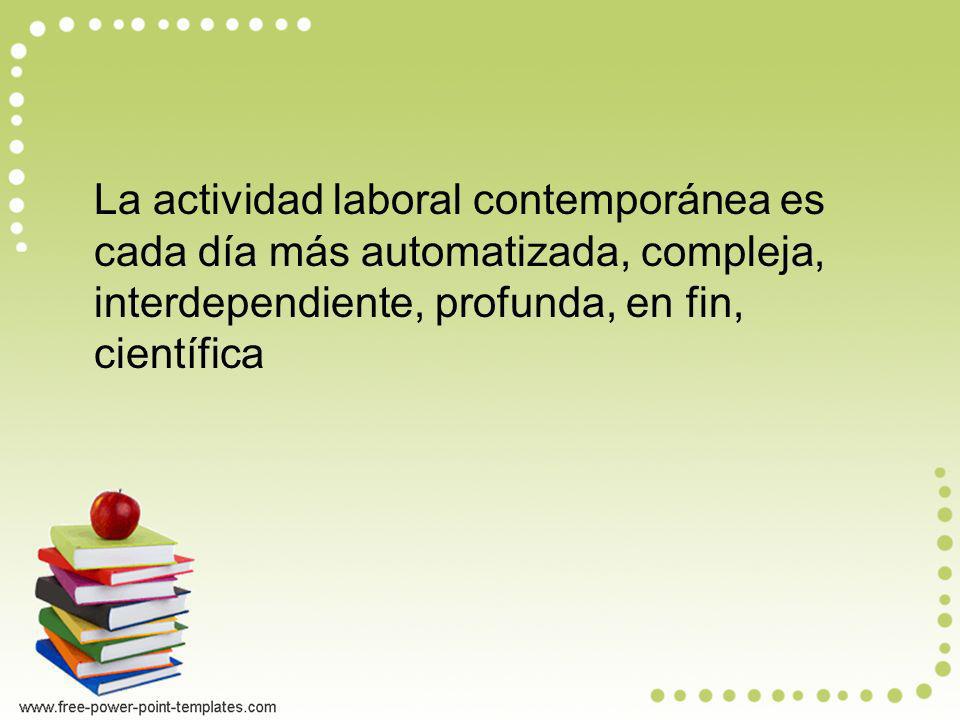 La actividad laboral contemporánea es cada día más automatizada, compleja, interdependiente, profunda, en fin, científica