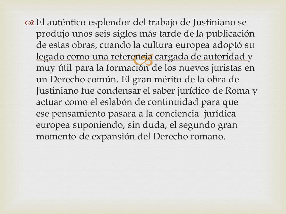El auténtico esplendor del trabajo de Justiniano se produjo unos seis siglos más tarde de la publicación de estas obras, cuando la cultura europea adoptó su legado como una referencia cargada de autoridad y muy útil para la formación de los nuevos juristas en un Derecho común.