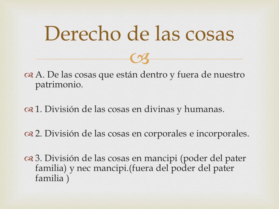 Derecho de las cosas A. De las cosas que están dentro y fuera de nuestro patrimonio. 1. División de las cosas en divinas y humanas.