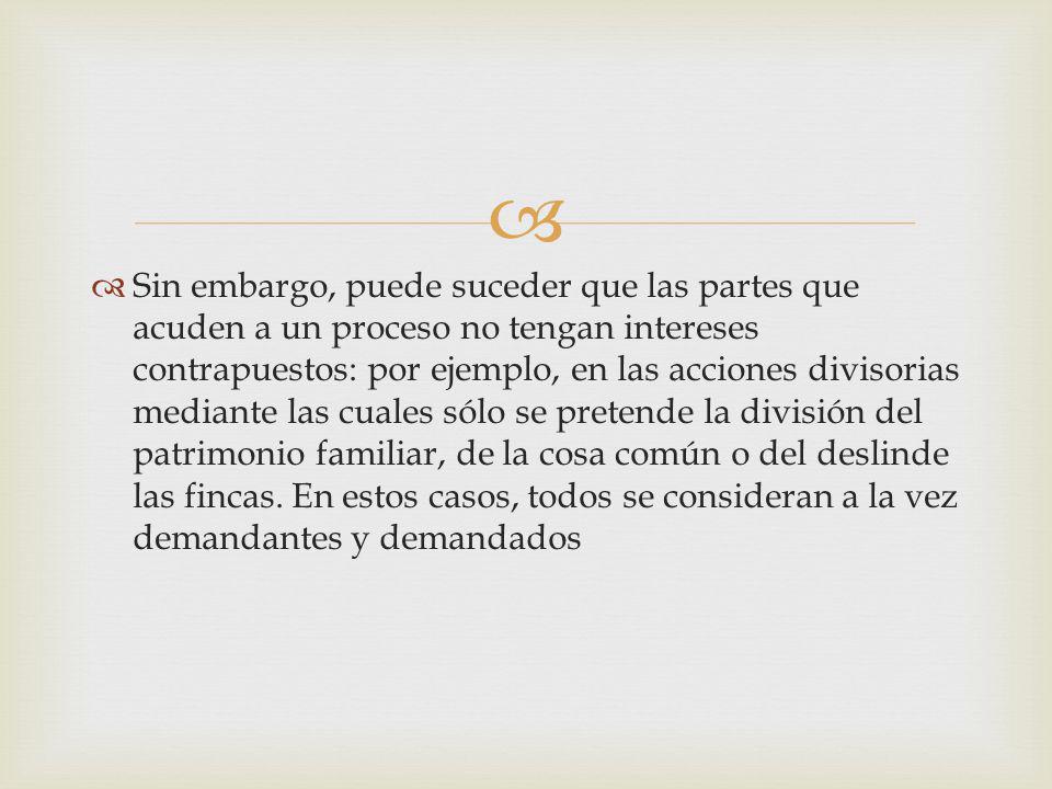 Sin embargo, puede suceder que las partes que acuden a un proceso no tengan intereses contrapuestos: por ejemplo, en las acciones divisorias mediante las cuales sólo se pretende la división del patrimonio familiar, de la cosa común o del deslinde las fincas.