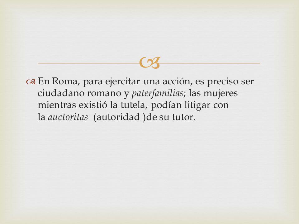En Roma, para ejercitar una acción, es preciso ser ciudadano romano y paterfamilias; las mujeres mientras existió la tutela, podían litigar con la auctoritas (autoridad )de su tutor.
