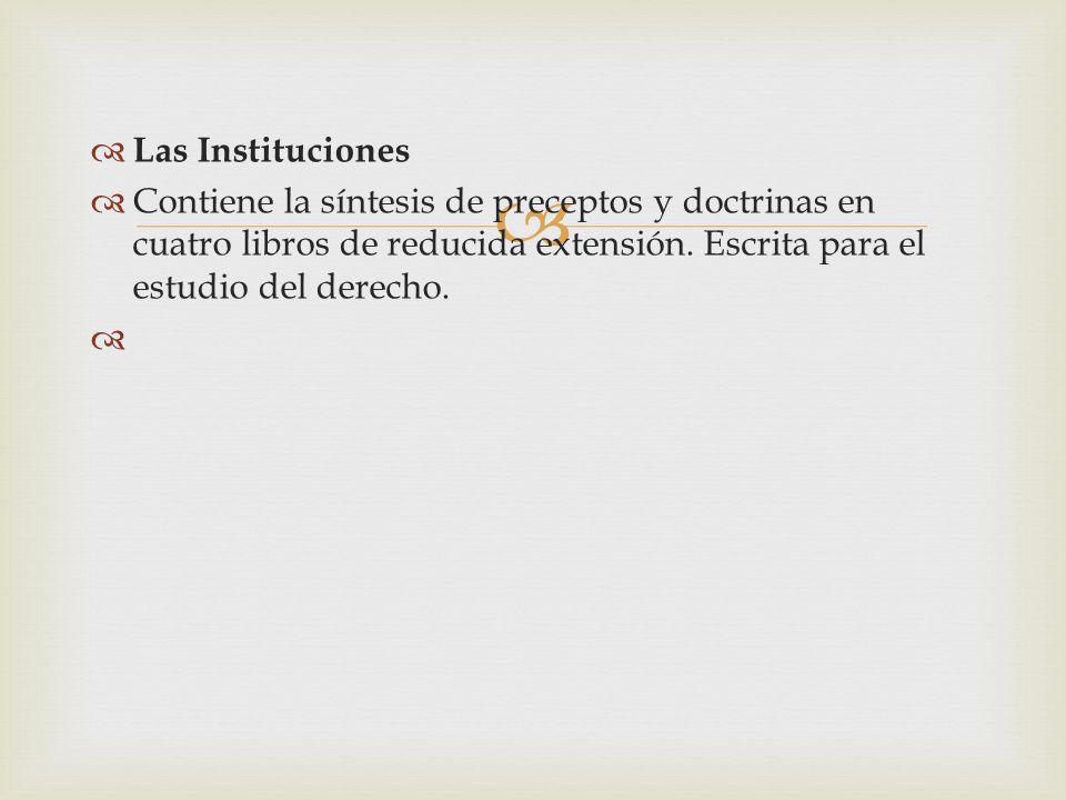 Las Instituciones Contiene la síntesis de preceptos y doctrinas en cuatro libros de reducida extensión. Escrita para el estudio del derecho.