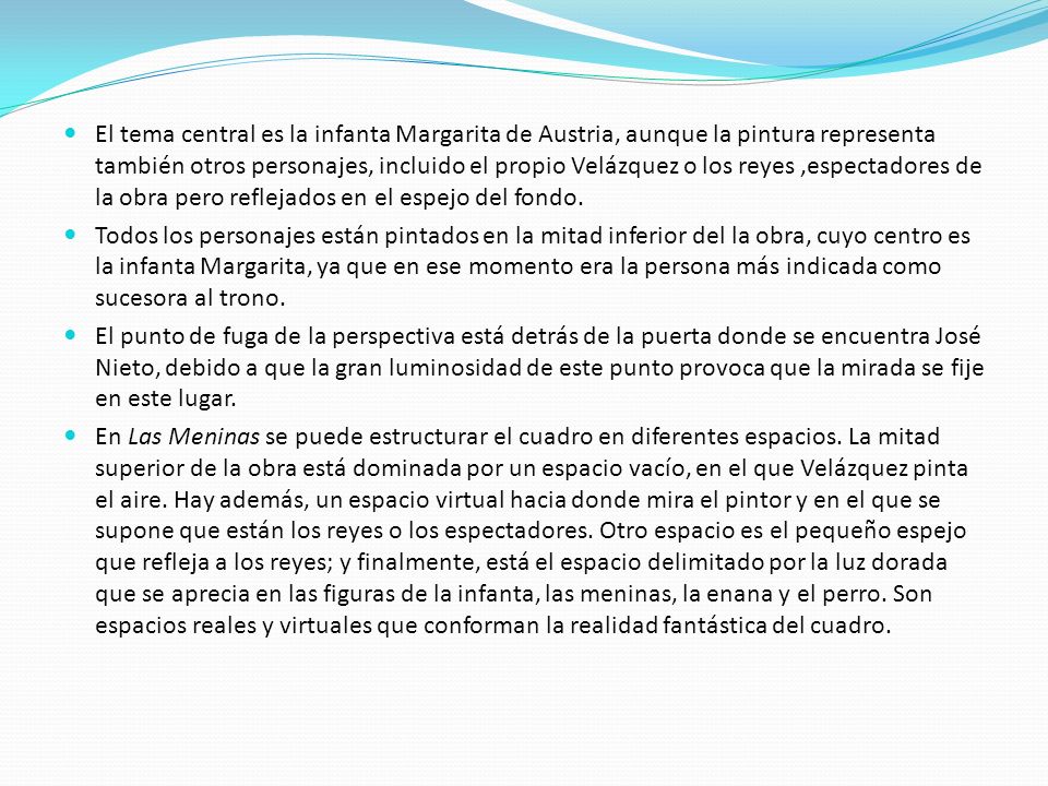 El tema central es la infanta Margarita de Austria, aunque la pintura representa también otros personajes, incluido el propio Velázquez o los reyes ,espectadores de la obra pero reflejados en el espejo del fondo.