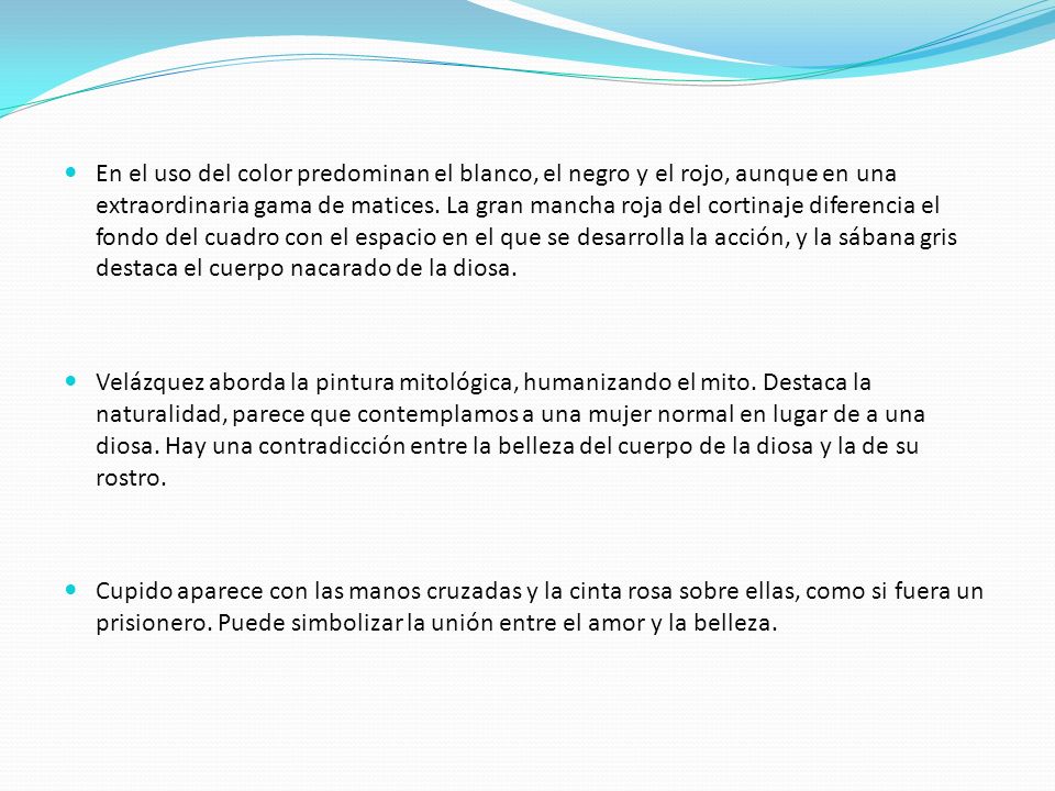 En el uso del color predominan el blanco, el negro y el rojo, aunque en una extraordinaria gama de matices. La gran mancha roja del cortinaje diferencia el fondo del cuadro con el espacio en el que se desarrolla la acción, y la sábana gris destaca el cuerpo nacarado de la diosa.