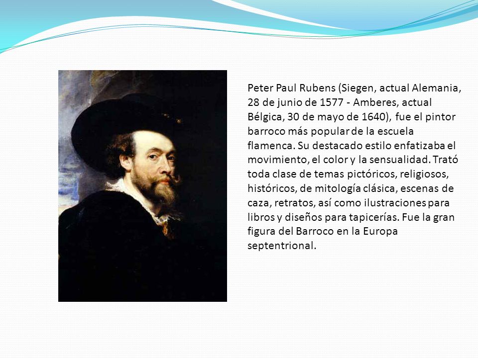 Peter Paul Rubens (Siegen, actual Alemania, 28 de junio de Amberes, actual Bélgica, 30 de mayo de 1640), fue el pintor barroco más popular de la escuela flamenca.