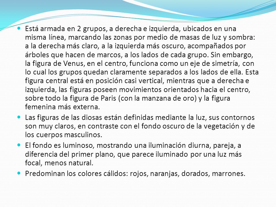 Está armada en 2 grupos, a derecha e izquierda, ubicados en una misma línea, marcando las zonas por medio de masas de luz y sombra: a la derecha más claro, a la izquierda más oscuro, acompañados por árboles que hacen de marcos, a los lados de cada grupo. Sin embargo, la figura de Venus, en el centro, funciona como un eje de simetría, con lo cual los grupos quedan claramente separados a los lados de ella. Esta figura central está en posición casi vertical, mientras que a derecha e izquierda, las figuras poseen movimientos orientados hacia el centro, sobre todo la figura de Paris (con la manzana de oro) y la figura femenina más externa.