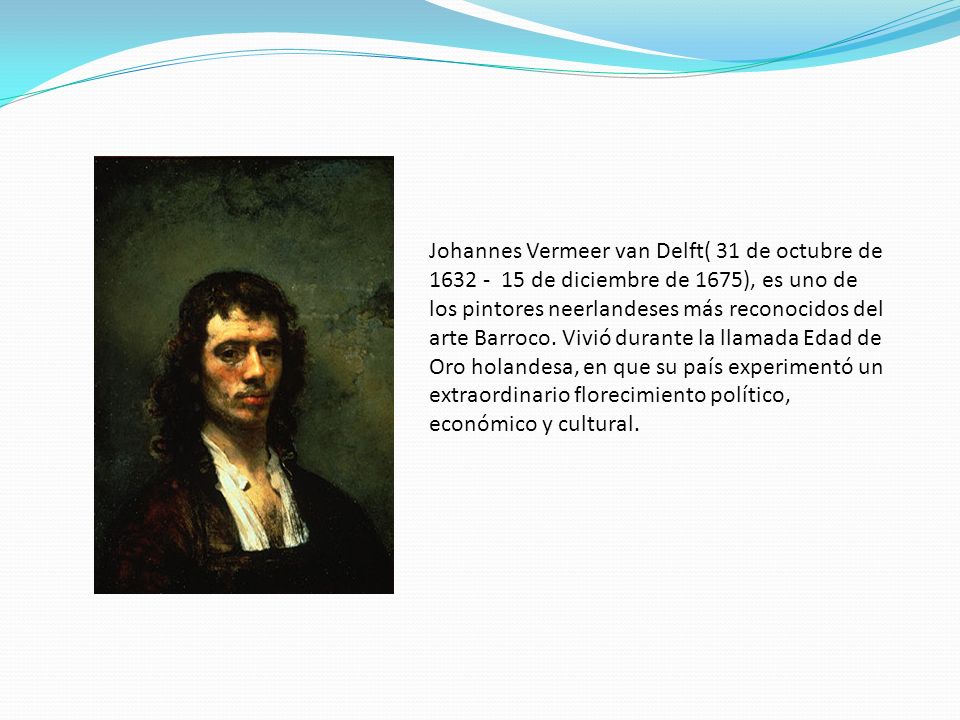 Johannes Vermeer van Delft( 31 de octubre de de diciembre de 1675), es uno de los pintores neerlandeses más reconocidos del arte Barroco.