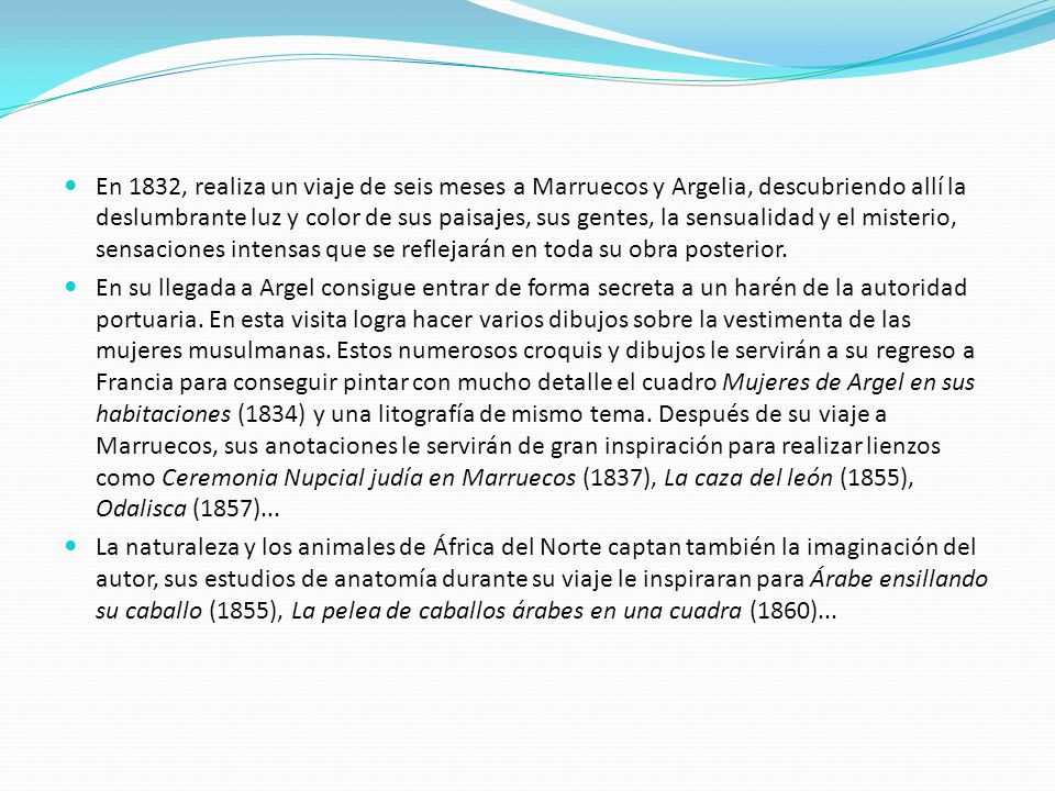 En 1832, realiza un viaje de seis meses a Marruecos y Argelia, descubriendo allí la deslumbrante luz y color de sus paisajes, sus gentes, la sensualidad y el misterio, sensaciones intensas que se reflejarán en toda su obra posterior.