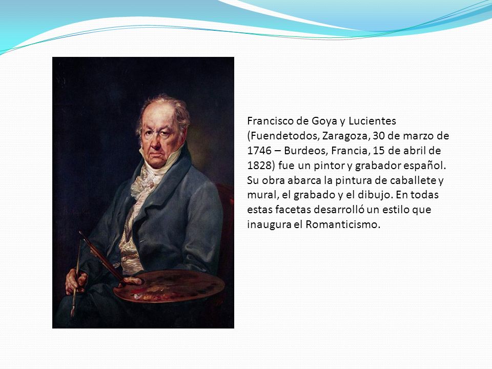 Francisco de Goya y Lucientes (Fuendetodos, Zaragoza, 30 de marzo de 1746 – Burdeos, Francia, 15 de abril de 1828) fue un pintor y grabador español.