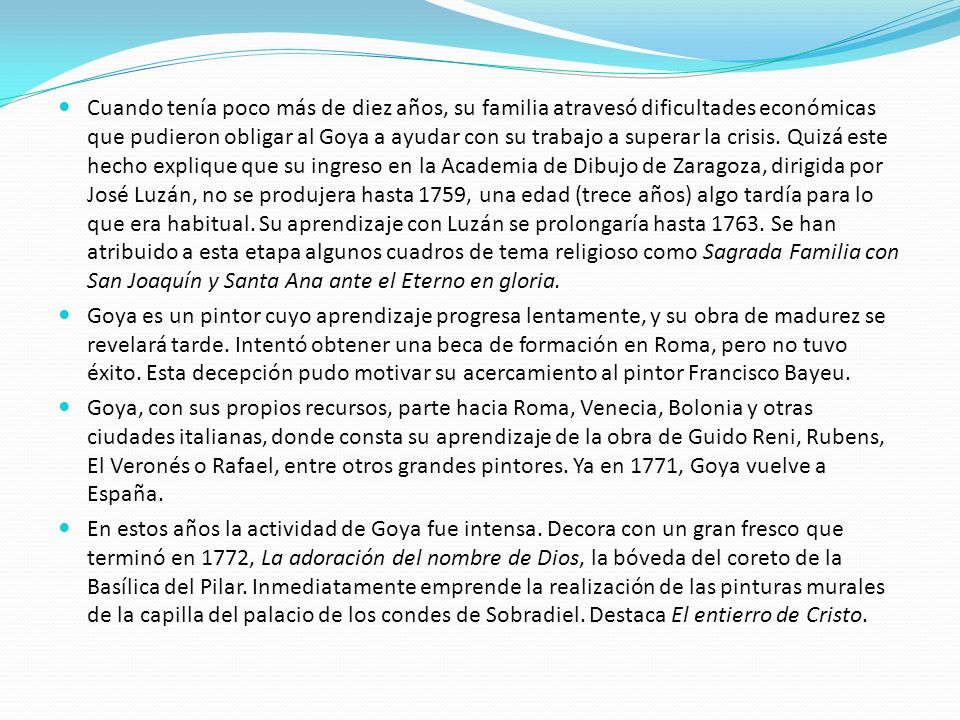 Cuando tenía poco más de diez años, su familia atravesó dificultades económicas que pudieron obligar al Goya a ayudar con su trabajo a superar la crisis. Quizá este hecho explique que su ingreso en la Academia de Dibujo de Zaragoza, dirigida por José Luzán, no se produjera hasta 1759, una edad (trece años) algo tardía para lo que era habitual. Su aprendizaje con Luzán se prolongaría hasta Se han atribuido a esta etapa algunos cuadros de tema religioso como Sagrada Familia con San Joaquín y Santa Ana ante el Eterno en gloria.