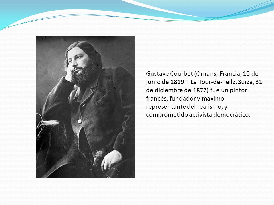 Gustave Courbet (Ornans, Francia, 10 de junio de 1819 – La Tour-de-Peilz, Suiza, 31 de diciembre de 1877) fue un pintor francés, fundador y máximo representante del realismo, y comprometido activista democrático.