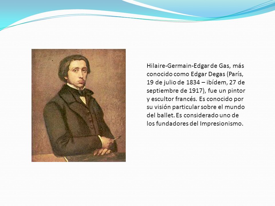 Hilaire-Germain-Edgar de Gas, más conocido como Edgar Degas (París, 19 de julio de 1834 – ibídem, 27 de septiembre de 1917), fue un pintor y escultor francés.