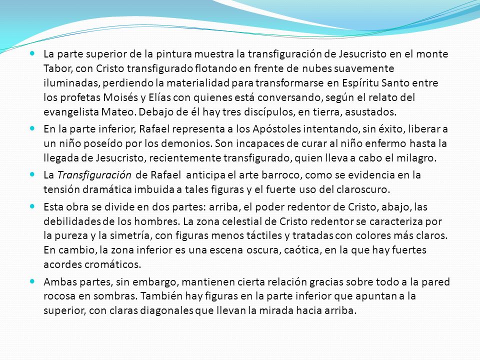 La parte superior de la pintura muestra la transfiguración de Jesucristo en el monte Tabor, con Cristo transfigurado flotando en frente de nubes suavemente iluminadas, perdiendo la materialidad para transformarse en Espíritu Santo entre los profetas Moisés y Elías con quienes está conversando, según el relato del evangelista Mateo. Debajo de él hay tres discípulos, en tierra, asustados.
