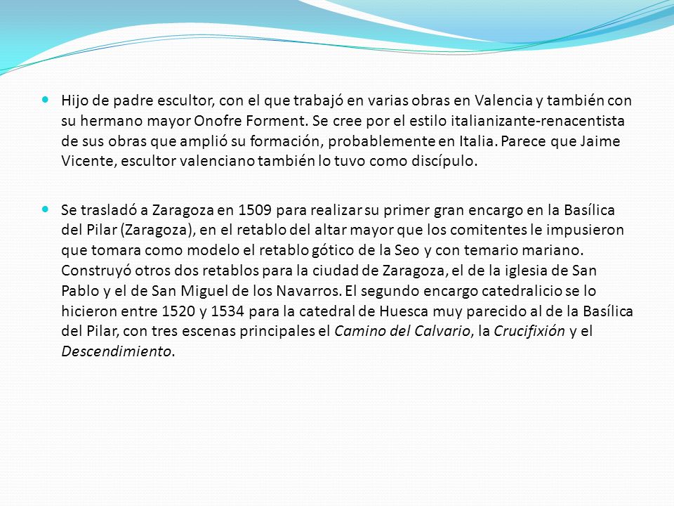Hijo de padre escultor, con el que trabajó en varias obras en Valencia y también con su hermano mayor Onofre Forment. Se cree por el estilo italianizante-renacentista de sus obras que amplió su formación, probablemente en Italia. Parece que Jaime Vicente, escultor valenciano también lo tuvo como discípulo.