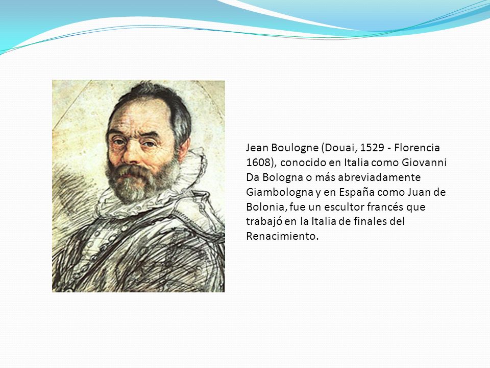 Jean Boulogne (Douai, Florencia 1608), conocido en Italia como Giovanni Da Bologna o más abreviadamente Giambologna y en España como Juan de Bolonia, fue un escultor francés que trabajó en la Italia de finales del Renacimiento.