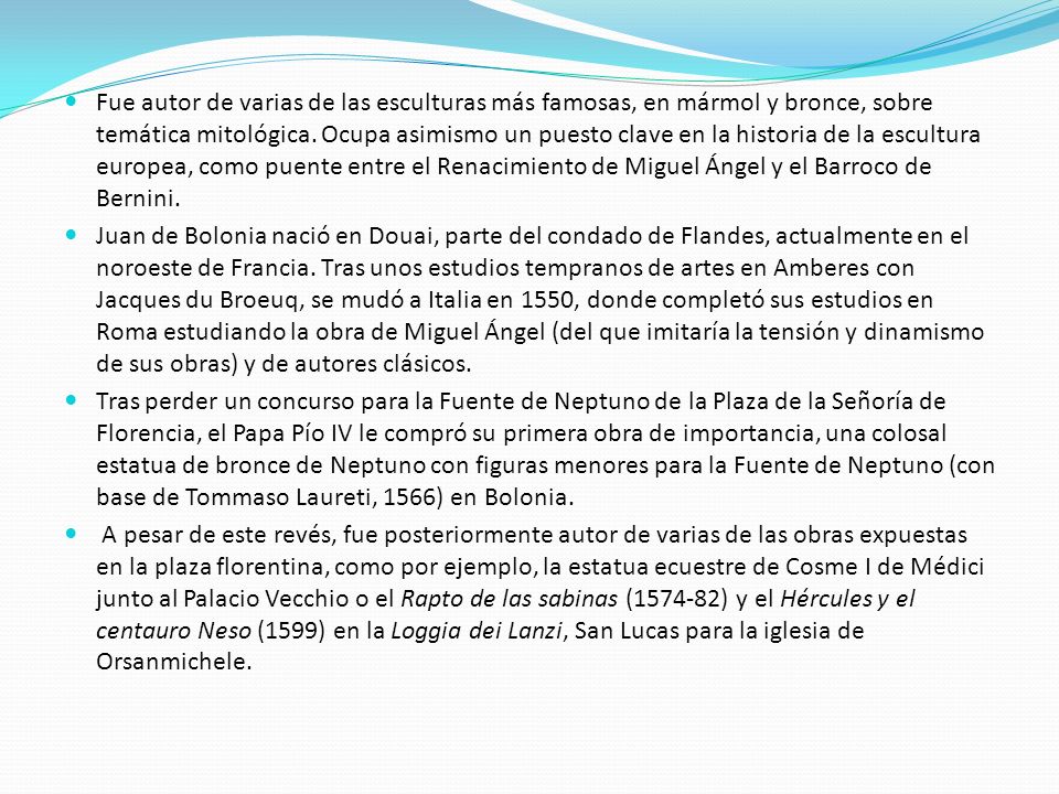 Fue autor de varias de las esculturas más famosas, en mármol y bronce, sobre temática mitológica. Ocupa asimismo un puesto clave en la historia de la escultura europea, como puente entre el Renacimiento de Miguel Ángel y el Barroco de Bernini.