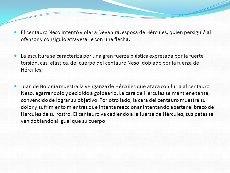 El centauro Neso intentó violar a Deyanira, esposa de Hércules, quien persiguió al ofensor y consiguió atravesarle con una flecha.