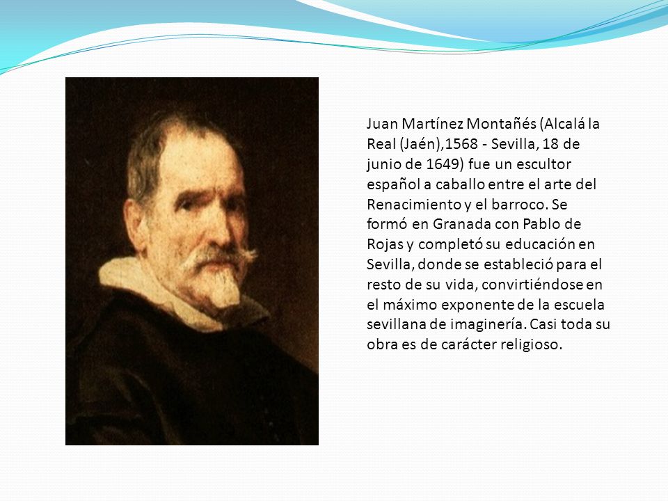 Juan Martínez Montañés (Alcalá la Real (Jaén), Sevilla, 18 de junio de 1649) fue un escultor español a caballo entre el arte del Renacimiento y el barroco.