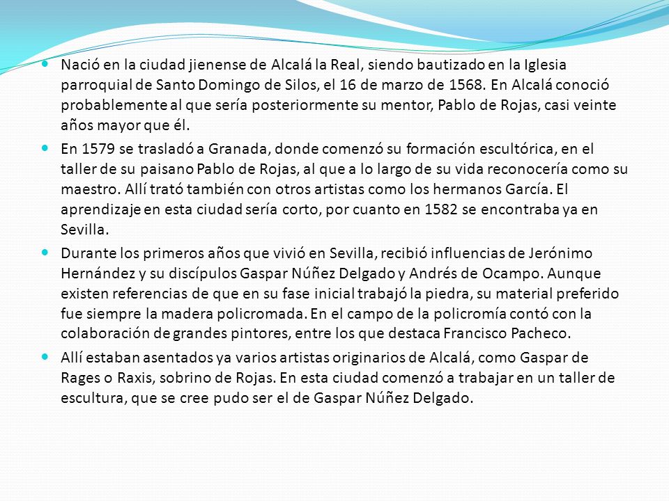 Nació en la ciudad jienense de Alcalá la Real, siendo bautizado en la Iglesia parroquial de Santo Domingo de Silos, el 16 de marzo de En Alcalá conoció probablemente al que sería posteriormente su mentor, Pablo de Rojas, casi veinte años mayor que él.