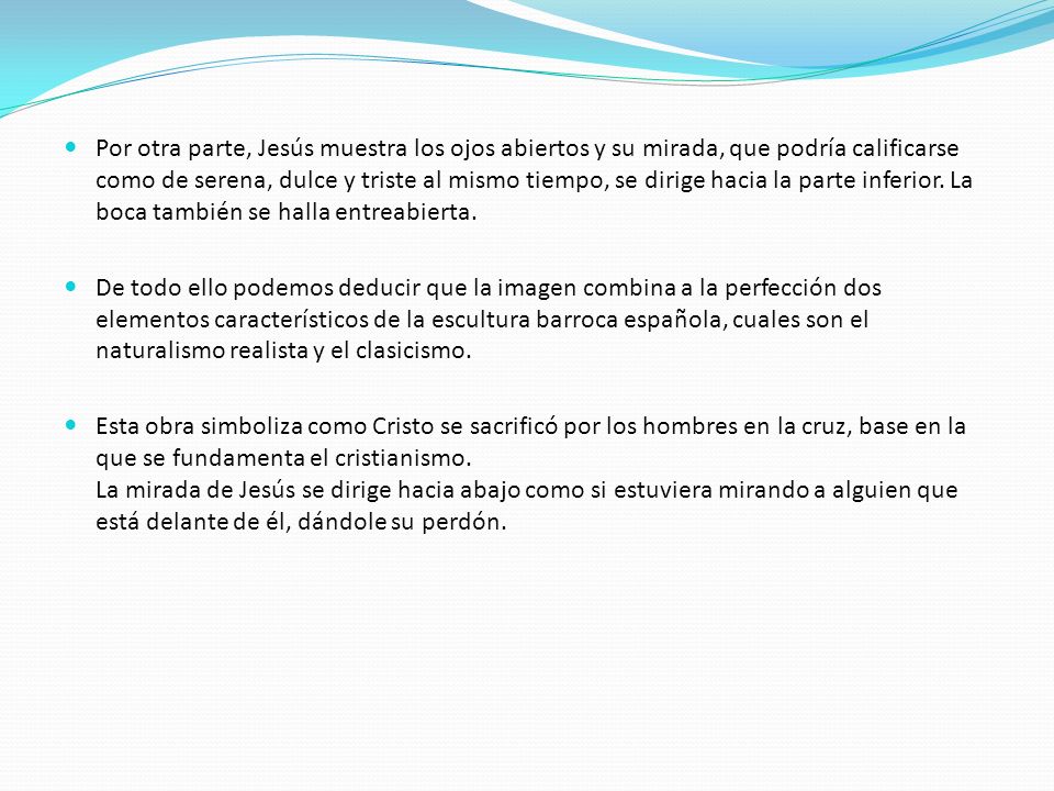 Por otra parte, Jesús muestra los ojos abiertos y su mirada, que podría calificarse como de serena, dulce y triste al mismo tiempo, se dirige hacia la parte inferior. La boca también se halla entreabierta.