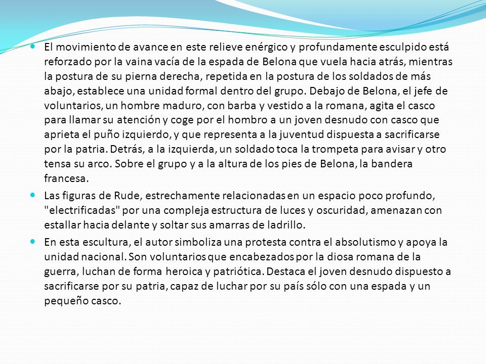 El movimiento de avance en este relieve enérgico y profundamente esculpido está reforzado por la vaina vacía de la espada de Belona que vuela hacia atrás, mientras la postura de su pierna derecha, repetida en la postura de los soldados de más abajo, establece una unidad formal dentro del grupo. Debajo de Belona, el jefe de voluntarios, un hombre maduro, con barba y vestido a la romana, agita el casco para llamar su atención y coge por el hombro a un joven desnudo con casco que aprieta el puño izquierdo, y que representa a la juventud dispuesta a sacrificarse por la patria. Detrás, a la izquierda, un soldado toca la trompeta para avisar y otro tensa su arco. Sobre el grupo y a la altura de los pies de Belona, la bandera francesa.